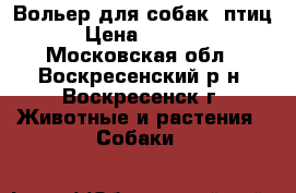 Вольер для собак, птиц. › Цена ­ 16 000 - Московская обл., Воскресенский р-н, Воскресенск г. Животные и растения » Собаки   